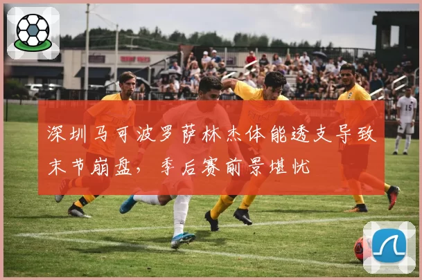 深圳马可波罗萨林杰体能透支导致末节崩盘，季后赛前景堪忧