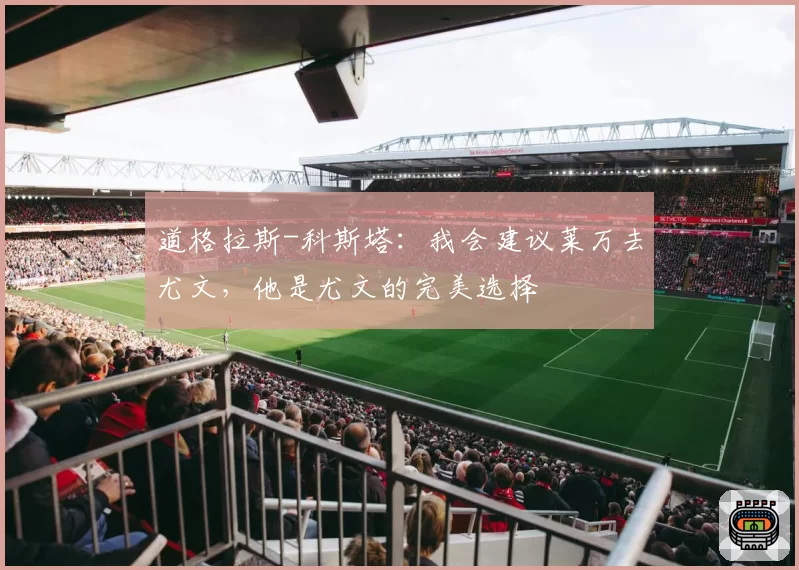 道格拉斯-科斯塔:我会建议莱万去尤文,他是尤文的完美选择