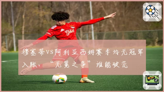 穆塞蒂vs阿利亚西姆赛季均无冠军入账，“无冕之争”谁能破荒