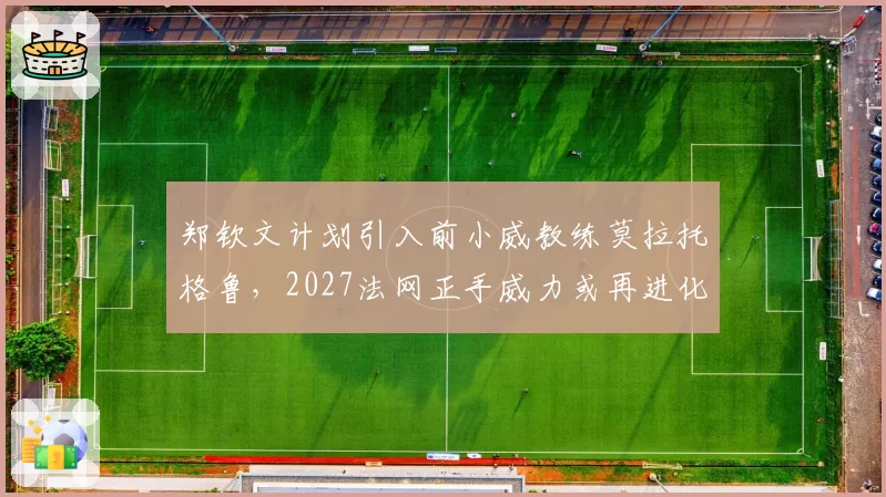 郑钦文计划引入前小威教练莫拉托格鲁,2027法网正手威力或再进化