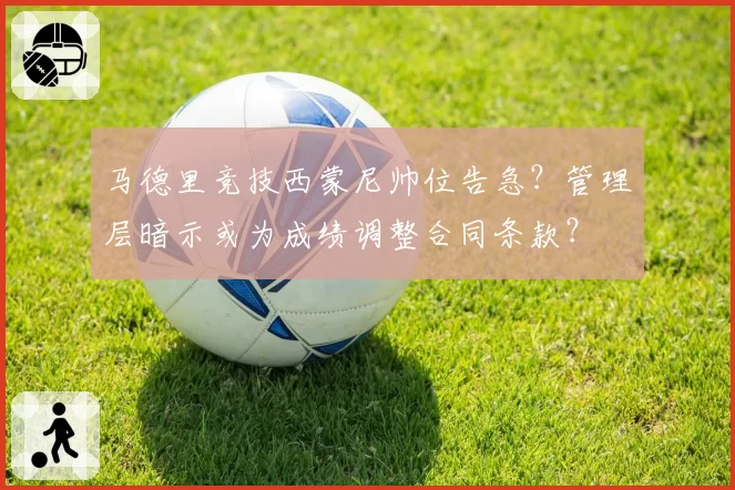 马德里竞技西蒙尼帅位告急？管理层暗示或为成绩调整合同条款？