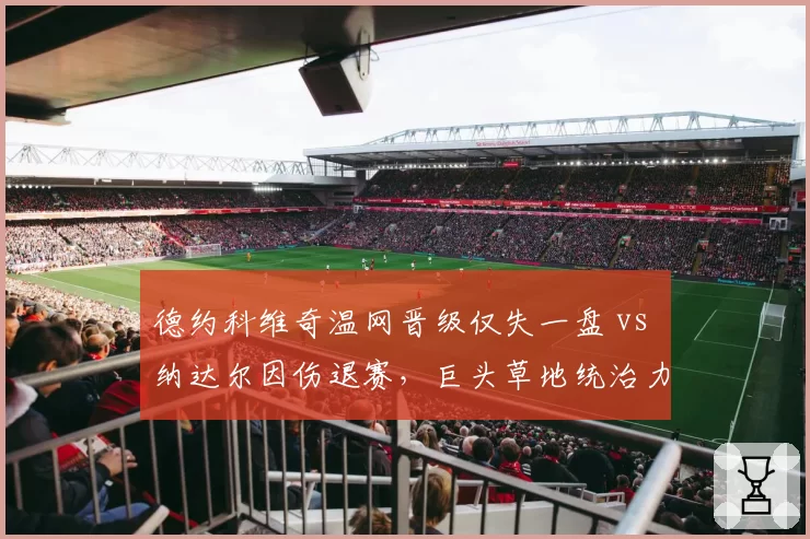 德约科维奇温网晋级仅失一盘 vs 纳达尔因伤退赛，巨头草地统治力此消彼长