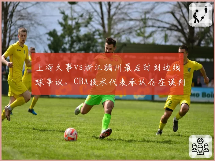 上海久事vs浙江稠州最后时刻边线球争议，CBA技术代表承认存在误判