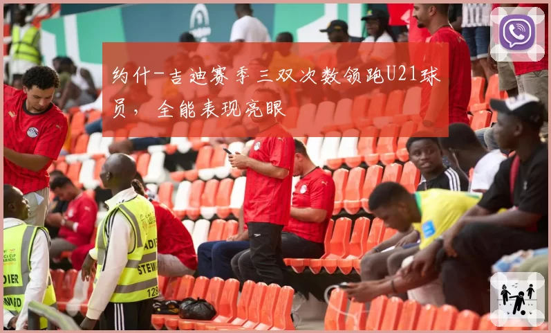 约什-吉迪赛季三双次数领跑U21球员,全能表现亮眼