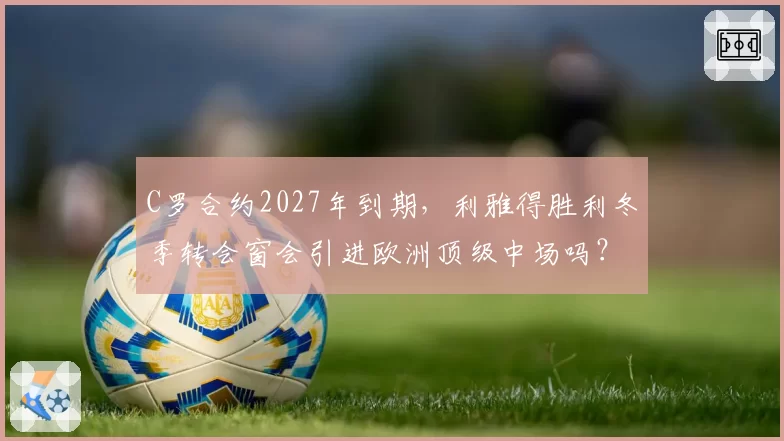 C罗合约2027年到期，利雅得胜利冬季转会窗会引进欧洲顶级中场吗？
