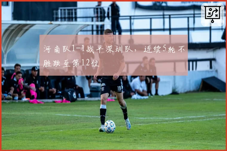 河南队1-1战平深圳队，连续5轮不胜跌至第12位