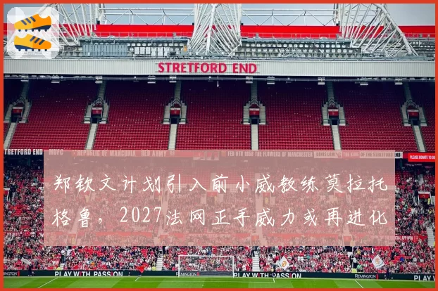 郑钦文计划引入前小威教练莫拉托格鲁,2027法网正手威力或再进化