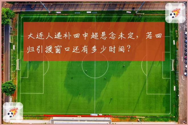 大连人递补回中超悬念未定，若回归引援窗口还有多少时间？