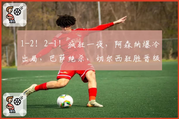 1-2!2-1!疯狂一夜,阿森纳爆冷出局,巴萨绝杀,切尔西狂胜晋级