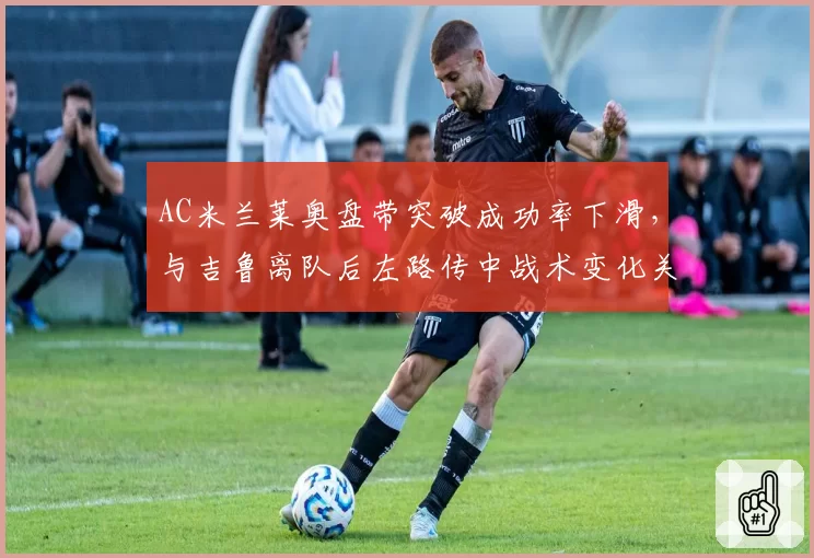 AC米兰莱奥盘带突破成功率下滑，与吉鲁离队后左路传中战术变化关联