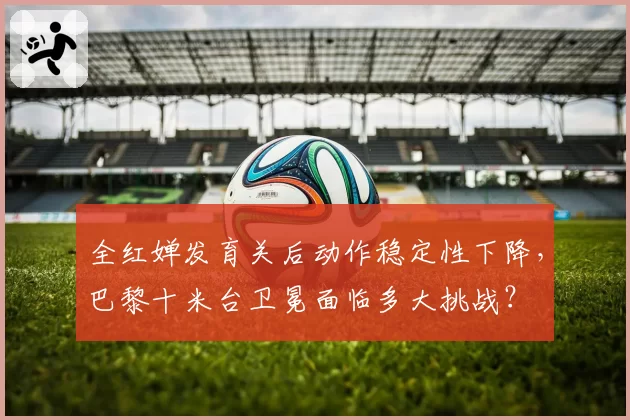 全红婵发育关后动作稳定性下降，巴黎十米台卫冕面临多大挑战？