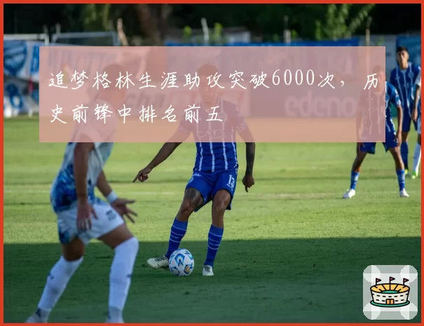 追梦格林生涯助攻突破6000次,历史前锋中排名前五