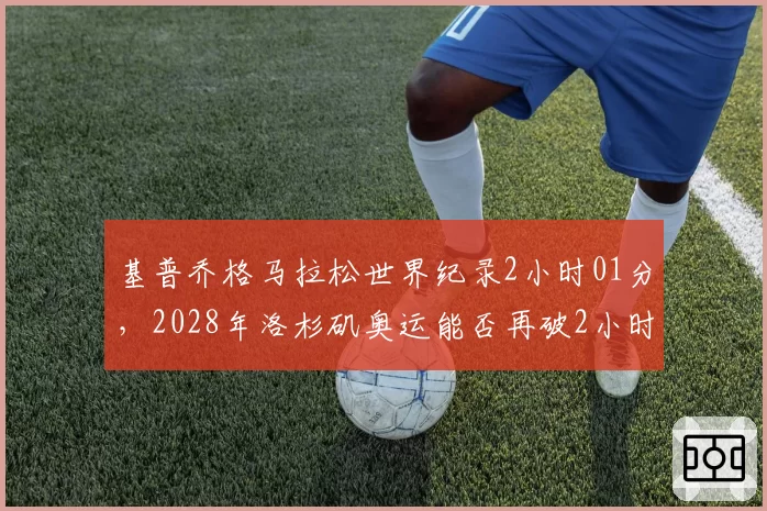 基普乔格马拉松世界纪录2小时01分，2028年洛杉矶奥运能否再破2小时？