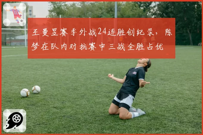 王曼昱赛季外战24连胜创纪录，陈梦在队内对抗赛中三战全胜占优