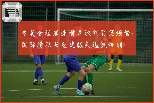 冬奥会短道速滑争议判罚若频繁，国际滑联或重建裁判选拔机制