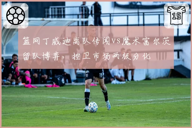 篮网丁威迪离队传闻vs魔术富尔茨留队博弈，控卫市场两极分化