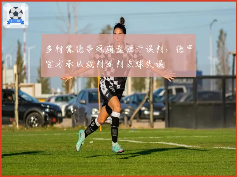 多特蒙德争冠崩盘源于误判，德甲官方承认裁判漏判点球失误