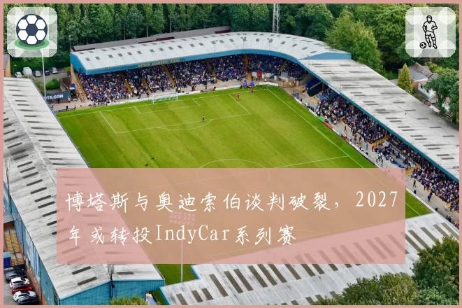 博塔斯与奥迪索伯谈判破裂，2027年或转投IndyCar系列赛