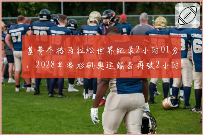 基普乔格马拉松世界纪录2小时01分，2028年洛杉矶奥运能否再破2小时？