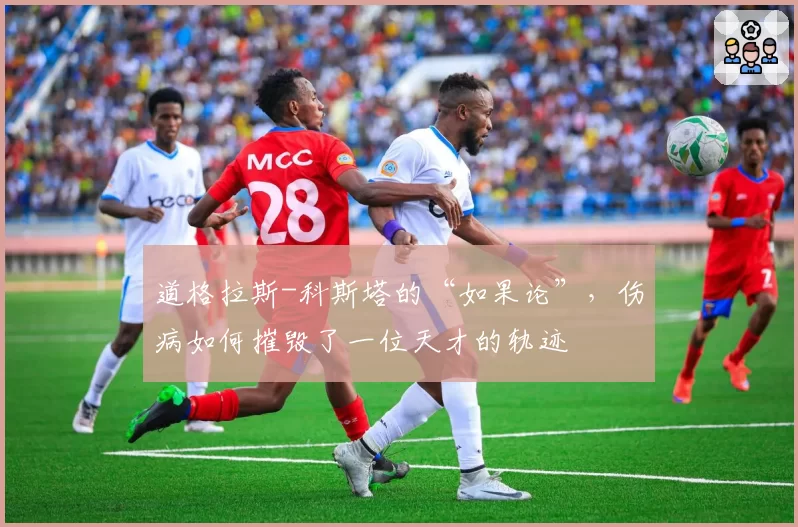 道格拉斯-科斯塔的“如果论”，伤病如何摧毁了一位天才的轨迹