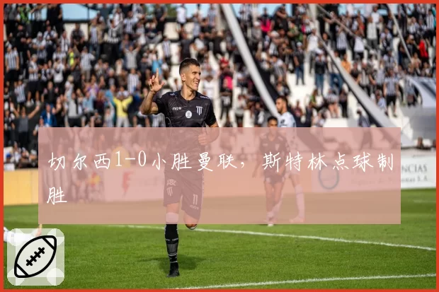切尔西1-0小胜曼联，斯特林点球制胜