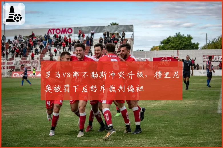 罗马vs那不勒斯冲突升级,穆里尼奥被罚下后怒斥裁判偏袒