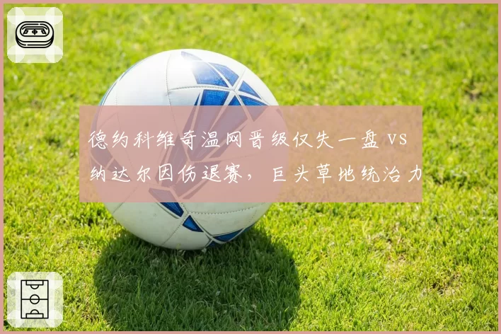 德约科维奇温网晋级仅失一盘 vs 纳达尔因伤退赛，巨头草地统治力此消彼长