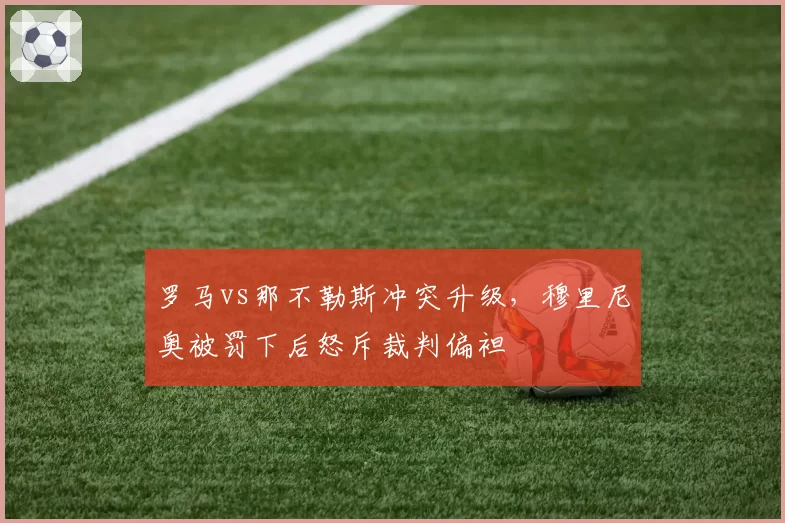 罗马vs那不勒斯冲突升级,穆里尼奥被罚下后怒斥裁判偏袒