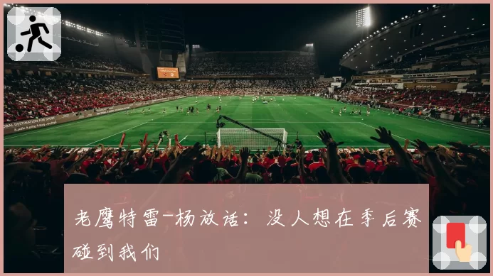 老鹰特雷-杨放话:没人想在季后赛碰到我们