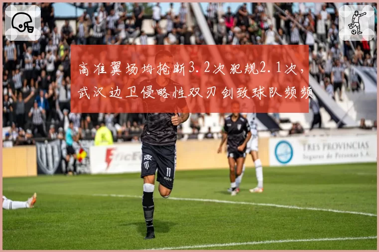 高准翼场均抢断3.2次犯规2.1次，武汉边卫侵略性双刃剑致球队频频吃牌