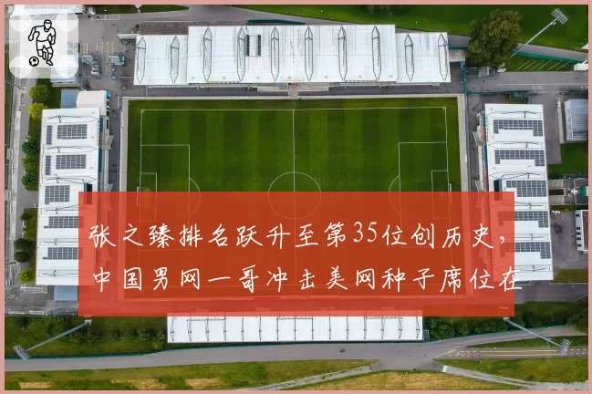 张之臻排名跃升至第35位创历史，中国男网一哥冲击美网种子席位在望