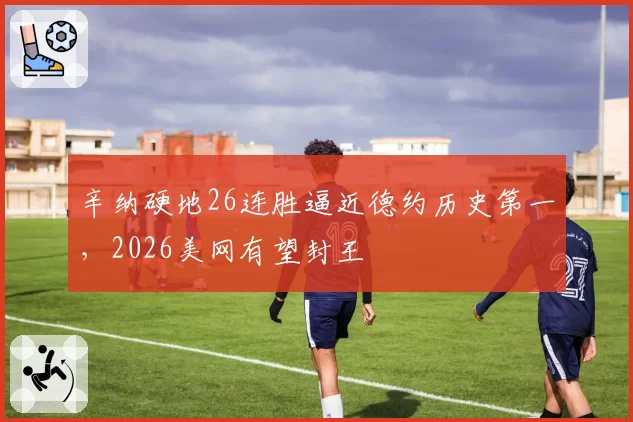 辛纳硬地26连胜逼近德约历史第一，2026美网有望封王