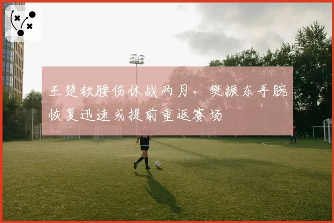 王楚钦腰伤休战两月，樊振东手腕恢复迅速或提前重返赛场
